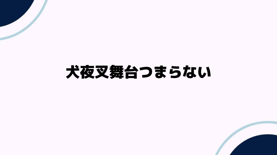 犬夜叉舞台つまらない理由を徹底解説